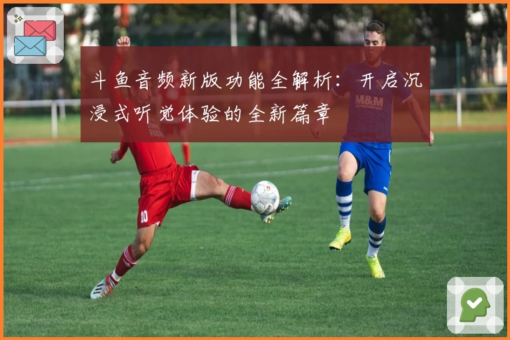 斗鱼音频新版功能全解析：开启沉浸式听觉体验的全新篇章