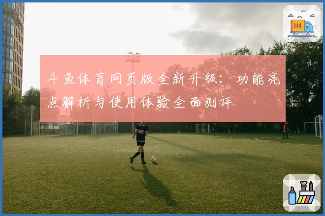 斗鱼体育网页版全新升级：功能亮点解析与使用体验全面测评