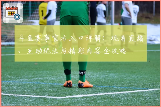 斗鱼赛事官方入口详解：观看直播、互动玩法与精彩内容全攻略