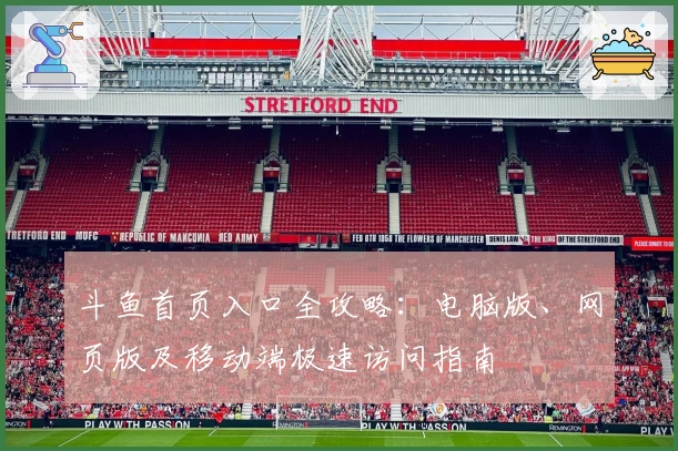 斗鱼首页入口全攻略：电脑版、网页版及移动端极速访问指南