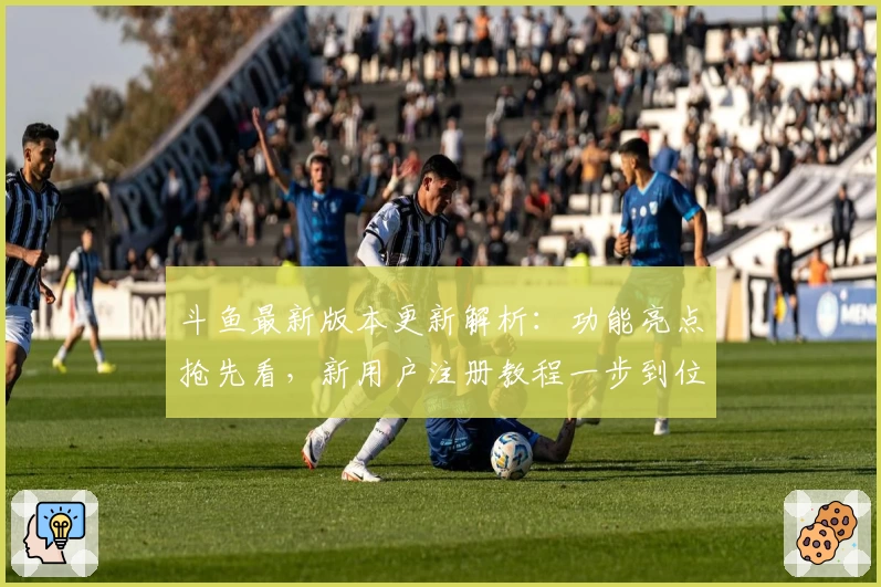 斗鱼最新版本更新解析：功能亮点抢先看，新用户注册教程一步到位