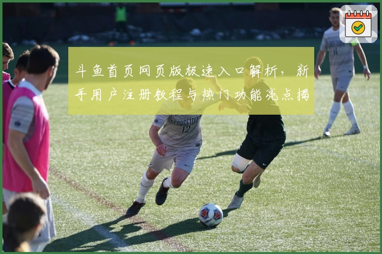 斗鱼首页网页版极速入口解析，新手用户注册教程与热门功能亮点揭秘