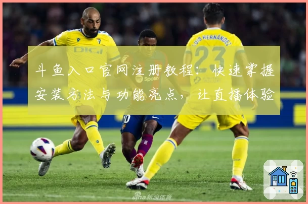 斗鱼入口官网注册教程：快速掌握安装方法与功能亮点，让直播体验更出色