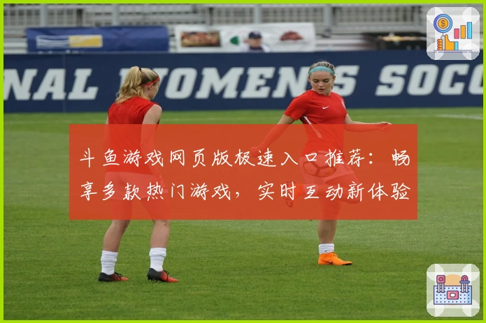 斗鱼游戏网页版极速入口推荐：畅享多款热门游戏，实时互动新体验